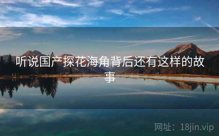 听说国产探花海角背后还有这样的故事  第1张