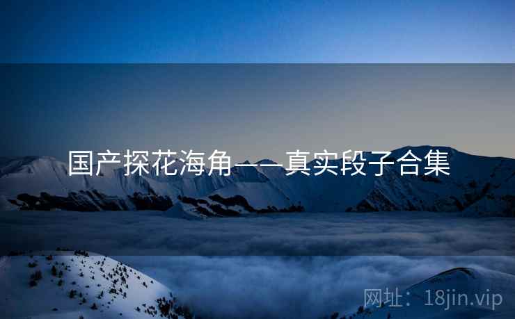 国产探花海角——真实段子合集  第1张