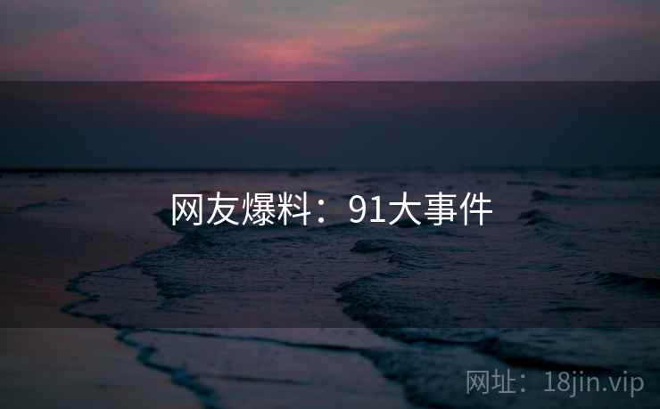 网友爆料：91大事件  第1张