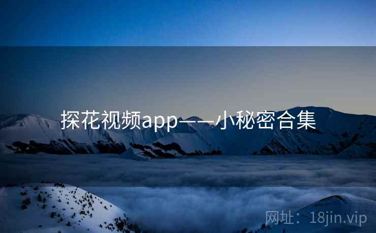 探花视频app——小秘密合集  第2张