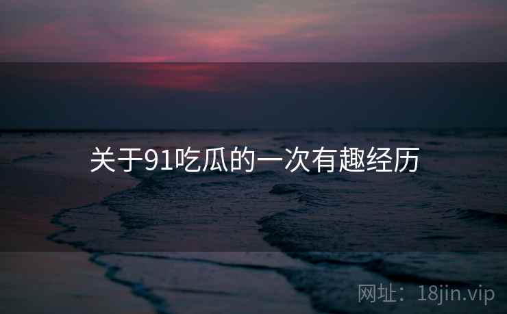 关于91吃瓜的一次有趣经历  第1张