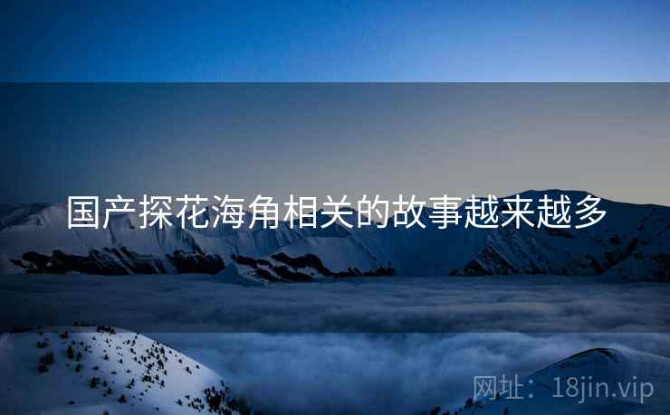 国产探花海角相关的故事越来越多  第2张