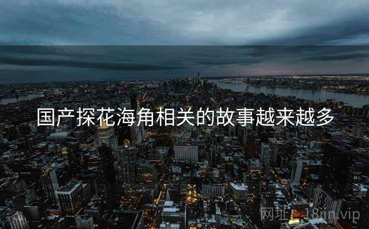 国产探花海角相关的故事越来越多  第1张