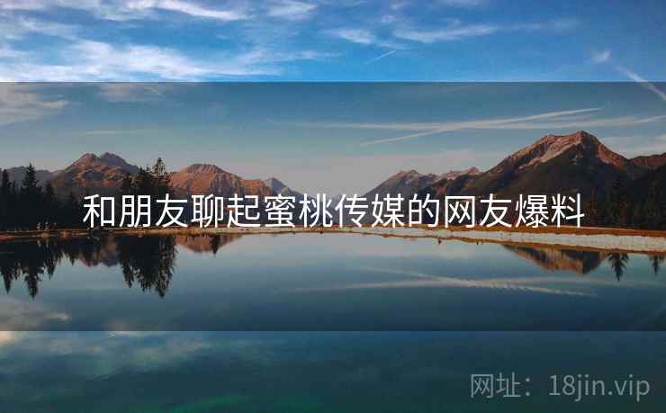 和朋友聊起蜜桃传媒的网友爆料  第2张 和朋友聊起蜜桃传媒的网友爆料  第2张