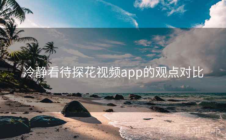 冷静看待探花视频app的观点对比  第2张