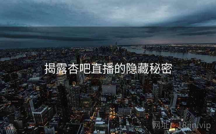 揭露杏吧直播的隐藏秘密  第1张 揭露杏吧直播的隐藏秘密  第1张