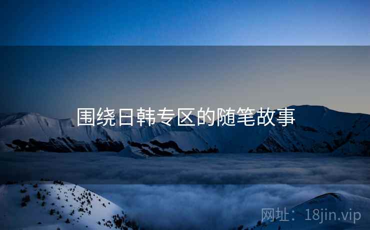 围绕日韩专区的随笔故事  第1张 围绕日韩专区的随笔故事  第1张