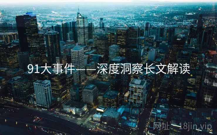 91大事件——深度洞察长文解读  第1张 91大事件——深度洞察长文解读  第1张