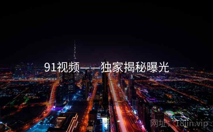 91视频——独家揭秘曝光  第2张 91视频——独家揭秘曝光  第2张