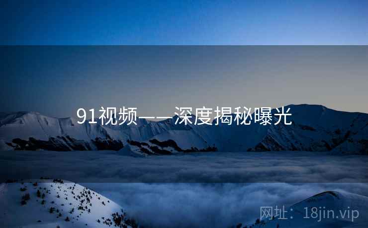 91视频——深度揭秘曝光  第1张 91视频——深度揭秘曝光  第1张