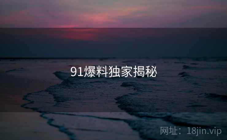 91爆料独家揭秘  第2张 91爆料独家揭秘  第2张