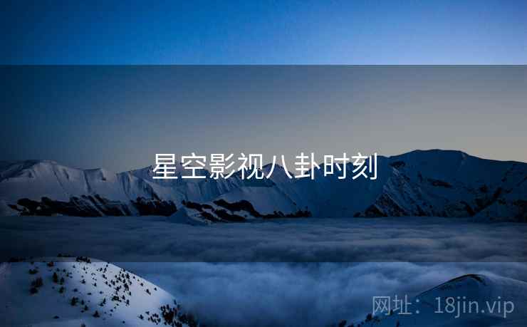 星空影视八卦时刻  第1张 星空影视八卦时刻  第1张