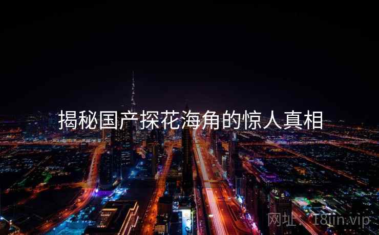 揭秘国产探花海角的惊人真相  第2张 揭秘国产探花海角的惊人真相  第2张