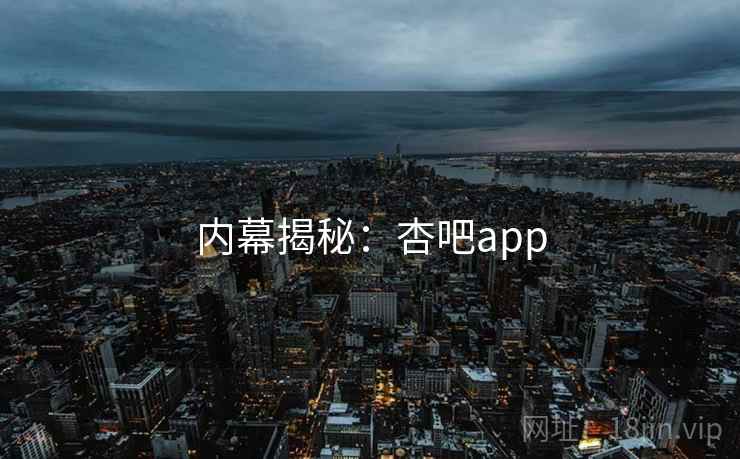 内幕揭秘:杏吧app  第1张 内幕揭秘:杏吧app  第1张