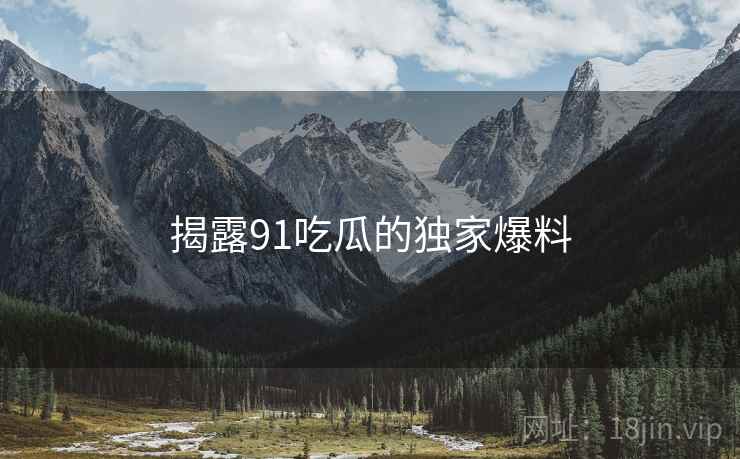 揭露91吃瓜的独家爆料  第1张 揭露91吃瓜的独家爆料  第1张