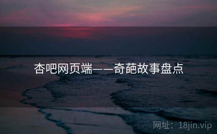杏吧网页端——奇葩故事盘点  第1张 杏吧网页端——奇葩故事盘点  第1张