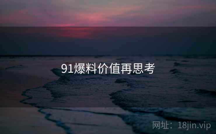 91爆料价值再思考  第2张 91爆料价值再思考  第2张