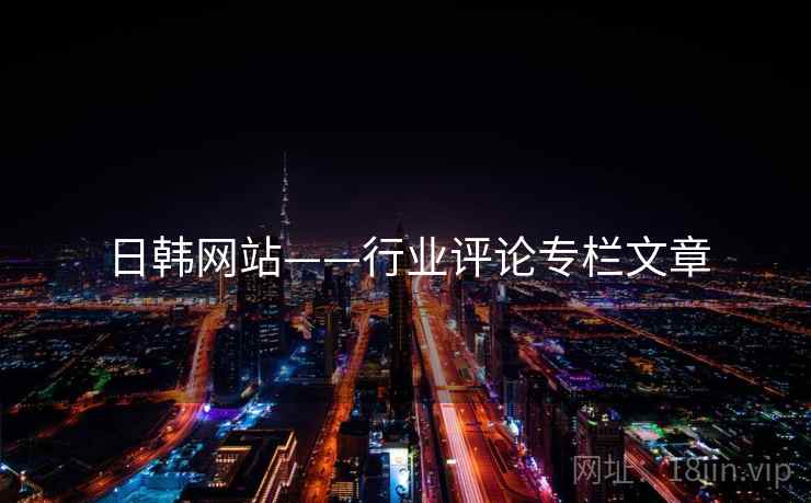 日韩网站——行业评论专栏文章  第1张 日韩网站——行业评论专栏文章  第1张