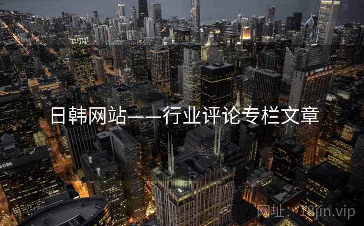 日韩网站——行业评论专栏文章  第2张 日韩网站——行业评论专栏文章  第2张
