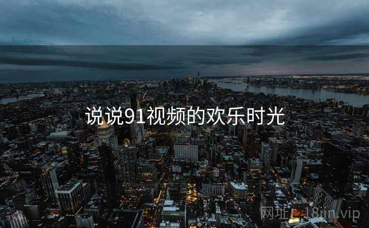说说91视频的欢乐时光  第2张 说说91视频的欢乐时光  第2张