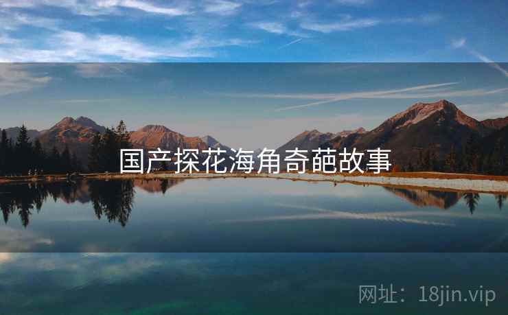 国产探花海角奇葩故事  第1张 国产探花海角奇葩故事  第1张
