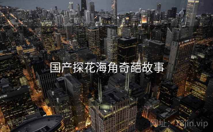 国产探花海角奇葩故事  第2张 国产探花海角奇葩故事  第2张