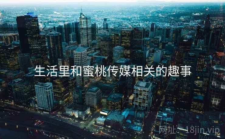 生活里和蜜桃传媒相关的趣事  第1张 生活里和蜜桃传媒相关的趣事  第1张