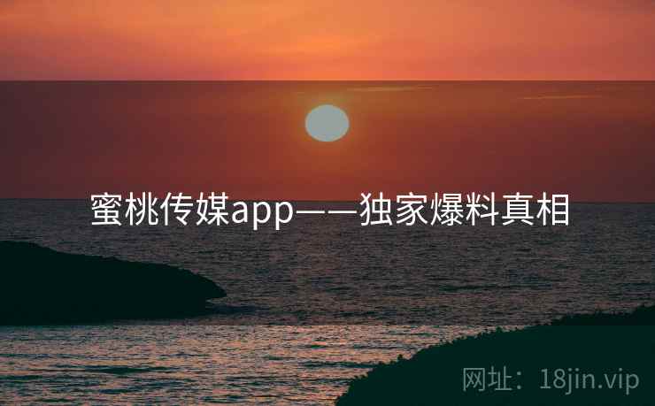 蜜桃传媒app——独家爆料真相  第2张 蜜桃传媒app——独家爆料真相  第2张