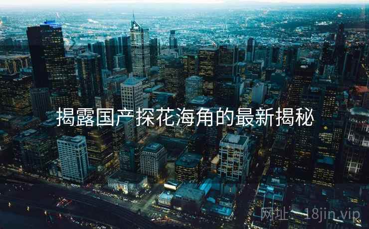 揭露国产探花海角的最新揭秘  第2张 揭露国产探花海角的最新揭秘  第2张
