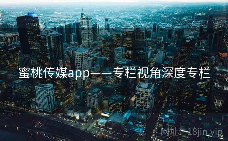 蜜桃传媒app——专栏视角深度专栏  第2张 蜜桃传媒app——专栏视角深度专栏  第2张