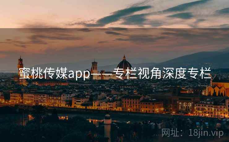 蜜桃传媒app——专栏视角深度专栏  第1张 蜜桃传媒app——专栏视角深度专栏  第1张