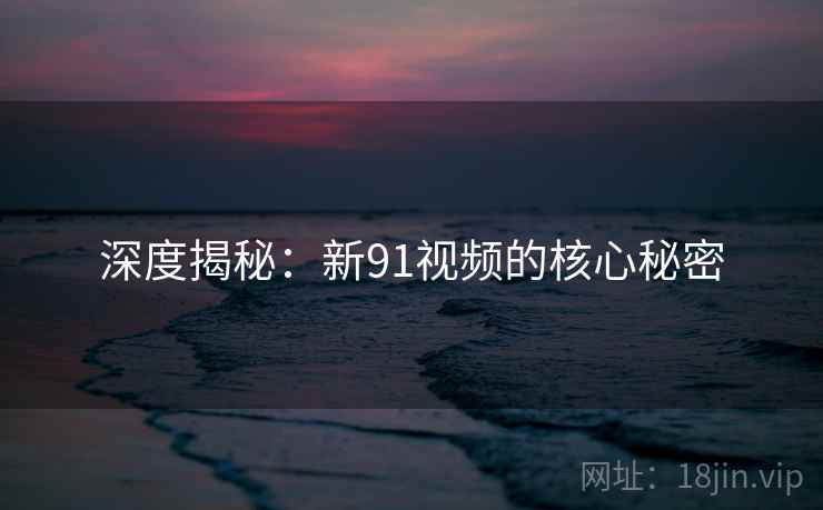深度揭秘:新91视频的核心秘密  第1张 深度揭秘:新91视频的核心秘密  第1张