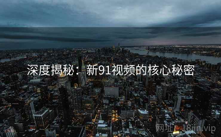 深度揭秘:新91视频的核心秘密  第2张 深度揭秘:新91视频的核心秘密  第2张