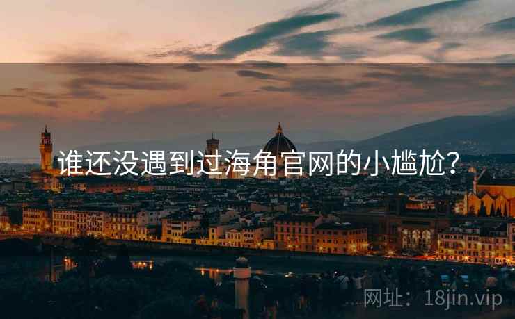 谁还没遇到过海角官网的小尴尬?  第1张 谁还没遇到过海角官网的小尴尬?  第1张