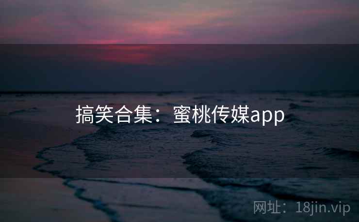 搞笑合集:蜜桃传媒app  第2张 搞笑合集:蜜桃传媒app  第2张