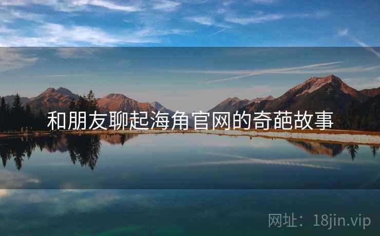 和朋友聊起海角官网的奇葩故事  第1张 和朋友聊起海角官网的奇葩故事  第1张
