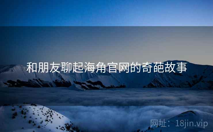 和朋友聊起海角官网的奇葩故事  第2张 和朋友聊起海角官网的奇葩故事  第2张
