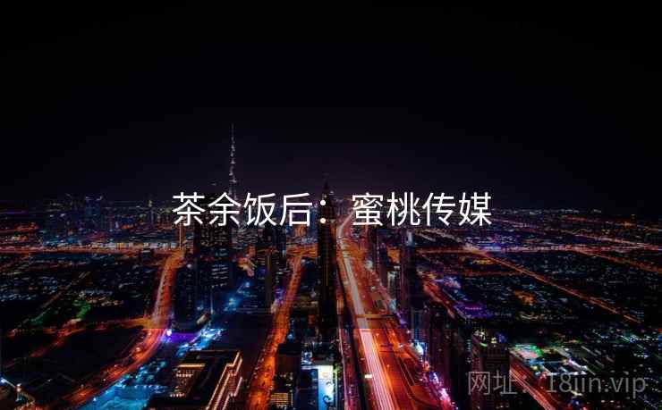 茶余饭后:蜜桃传媒  第1张 茶余饭后:蜜桃传媒  第1张