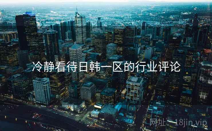 冷静看待日韩一区的行业评论  第1张 冷静看待日韩一区的行业评论  第1张
