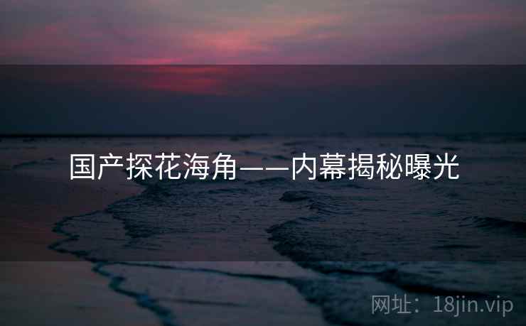 国产探花海角——内幕揭秘曝光  第2张 国产探花海角——内幕揭秘曝光  第2张
