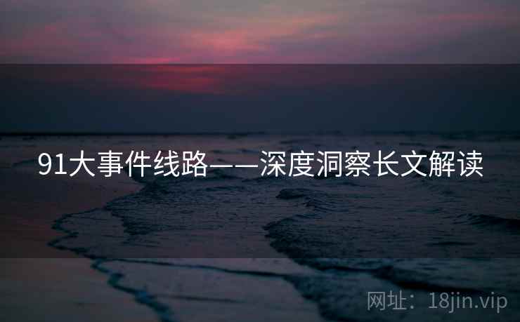 91大事件线路——深度洞察长文解读  第2张 91大事件线路——深度洞察长文解读  第2张
