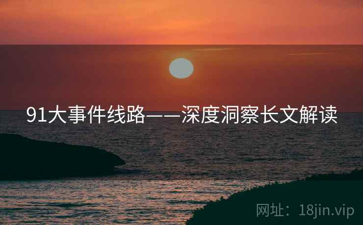 91大事件线路——深度洞察长文解读  第1张 91大事件线路——深度洞察长文解读  第1张