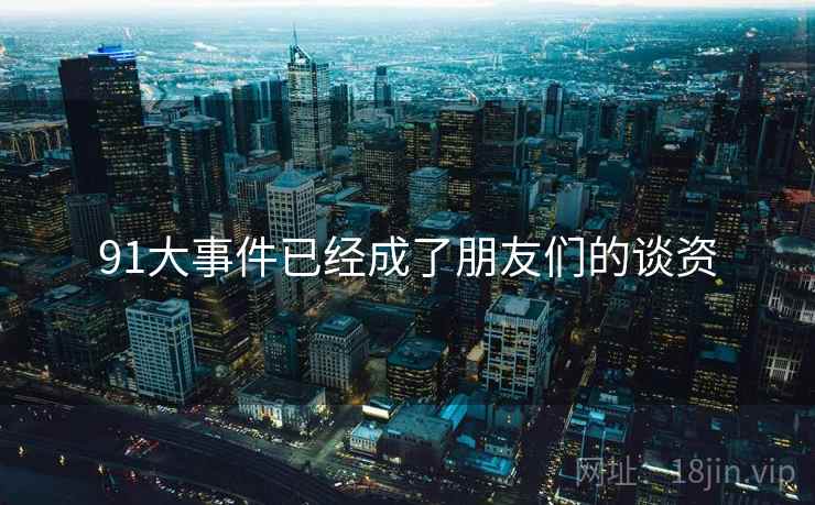 91大事件已经成了朋友们的谈资  第2张 91大事件已经成了朋友们的谈资  第2张