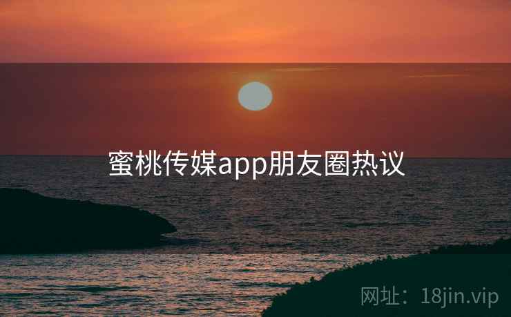 蜜桃传媒app朋友圈热议  第2张 蜜桃传媒app朋友圈热议  第2张