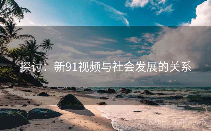 探讨:新91视频与社会发展的关系  第2张 探讨:新91视频与社会发展的关系  第2张
