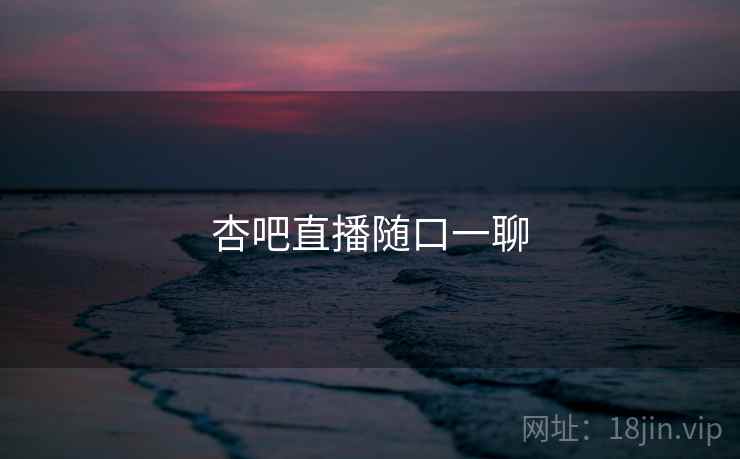 杏吧直播随口一聊  第1张 杏吧直播随口一聊  第1张