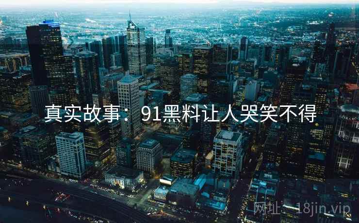真实故事:91黑料让人哭笑不得  第1张 真实故事:91黑料让人哭笑不得  第1张