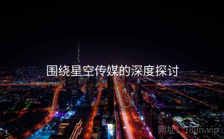 围绕星空传媒的深度探讨  第1张 围绕星空传媒的深度探讨  第1张