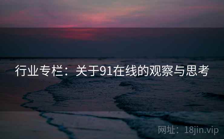 行业专栏:关于91在线的观察与思考  第2张 行业专栏:关于91在线的观察与思考  第2张