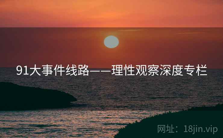 91大事件线路——理性观察深度专栏  第2张 91大事件线路——理性观察深度专栏  第2张